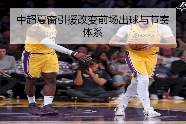 中超夏窗引援改变前场出球与节奏体系